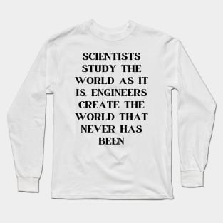 Scientists study the world as it is, engineers create the world that never has been Long Sleeve T-Shirt